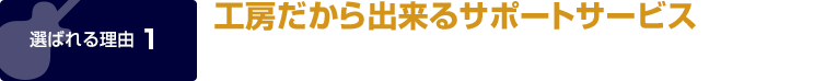 選ばれる理由1｜工房だから出来るサポートサービス