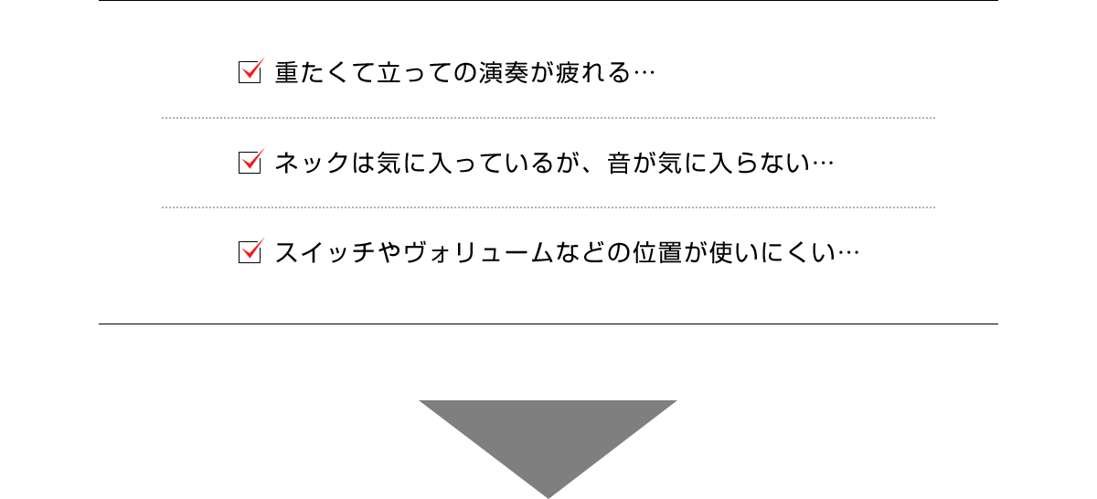 ■重たくて立っての演奏が疲れる…　■ネックは気に入っているが、音が気に入らない… ■スイッチやヴォリュームなどの位置が使いにくい…